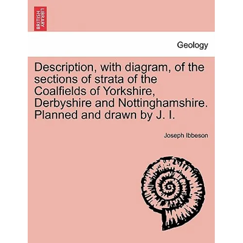 Description, with Diagram, of the Sections of Strata of the Coalfields of Yorkshire, Derbyshire and Nottinghamshire. Planned and Drawn by J. I.