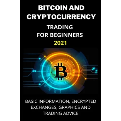 Bitcoin and Cryptocurrency Trading for Beginners 2021: Basic Information, Encrypted Exchanges, Graphics and Trading Advice