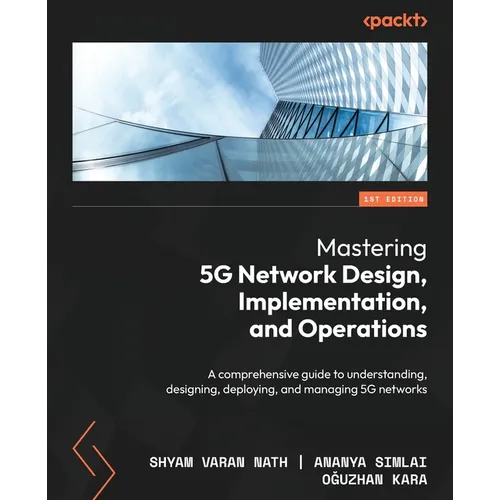 Mastering 5G Network Design, Implementation, and Operations: A comprehensive guide to understanding, designing, deploying, and managing 5G networks