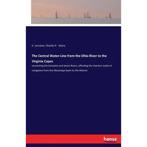 The Central Water-Line from the Ohio River to the Virginia Capes: connecting the Kanawha and James Rivers, affording the shortest outlet of navigation