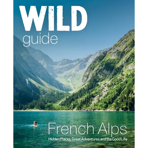 Wild Guide French Alps: Wild Adventures, Hidden Places and Natural Wonders