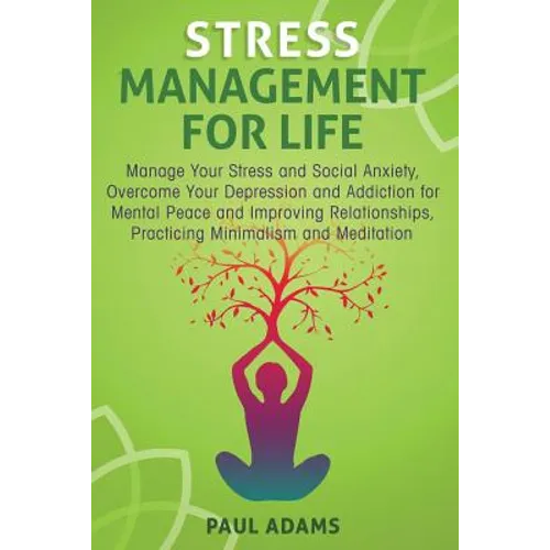 Stress Management For Life: Manage Your Stress and Social Anxiety, Overcome Your Depression and Addiction for Mental Peace and Improving Relationships