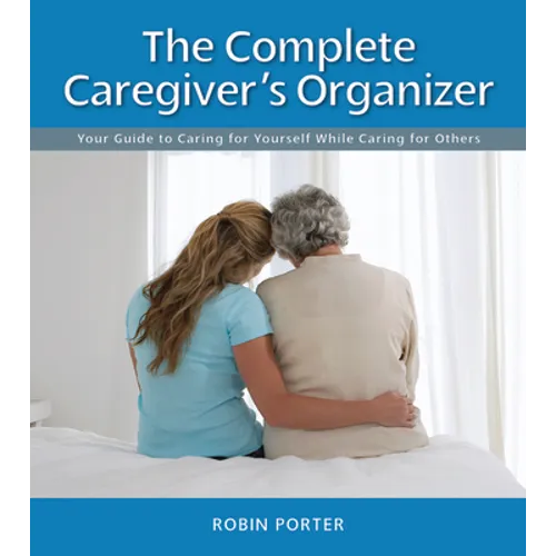 The Complete Caregiver's Organizer: Your Guide to Caring for Yourself While Caring for Others
