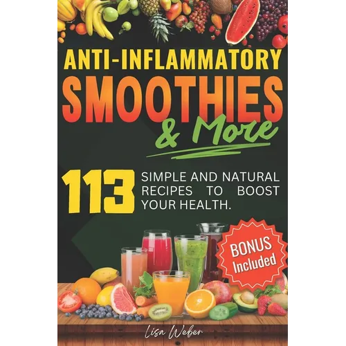 Anti-Inflammatory Smoothies & More: Superfood Power in Every Glass -- 113 Simple and Natural Recipes to Boost Your Health.