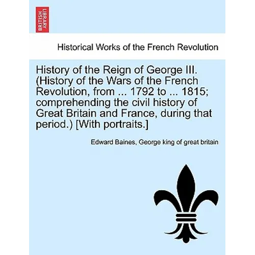 History of the Reign of George III. (History of the Wars of the French Revolution, from ... 1792 to ... 1815; comprehending the civil history of Great