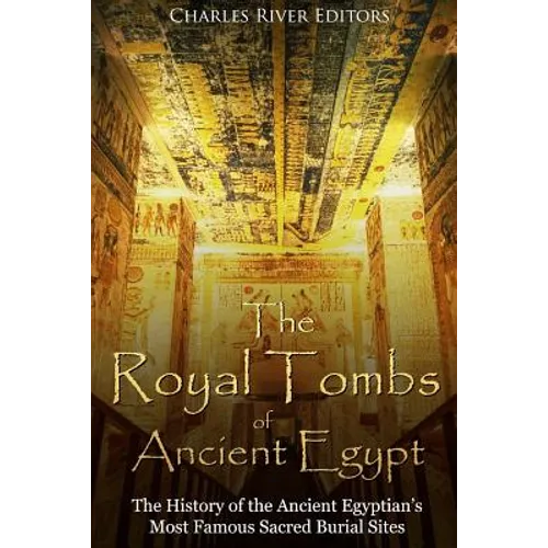 The Royal Tombs of Ancient Egypt: The History of the Ancient Egyptians' Most Famous Sacred Burial Sites