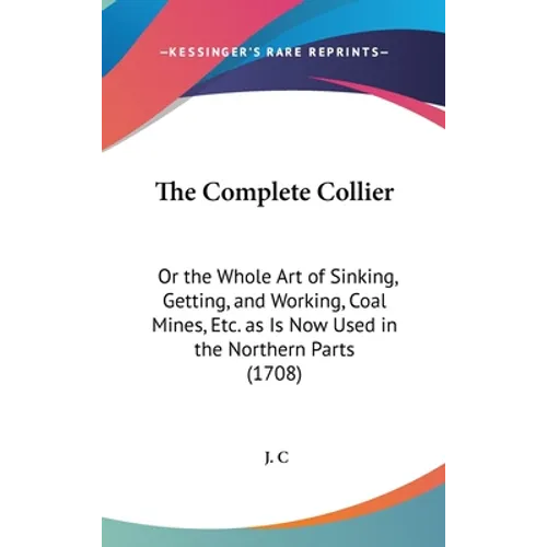 The Complete Collier: Or the Whole Art of Sinking, Getting, and Working, Coal Mines, Etc. as Is Now Used in the Northern Parts (1708)