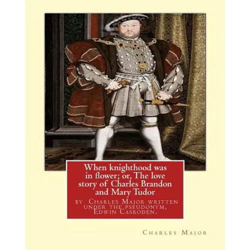 When knighthood was in flower; or, The love story of Charles Brandon and: Mary Tudor, the king's sister, and happening in the reign of ... Henry VIII;