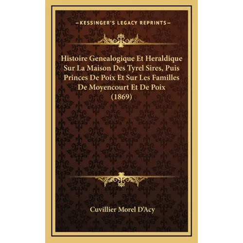 Histoire Genealogique Et Heraldique Sur La Maison Des Tyrel Sires, Puis Princes De Poix Et Sur Les Familles De Moyencourt Et De Poix (1869)