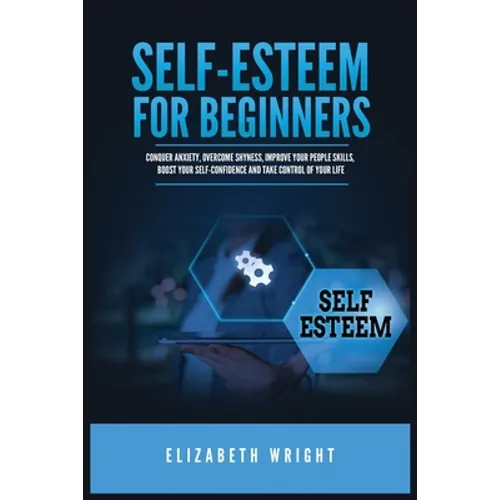 Self-Esteem for Beginners: Conquer Anxiety, Overcome Shyness, Improve Your People Skills, Boost Your Self-Confidence and Take Control of Your Life