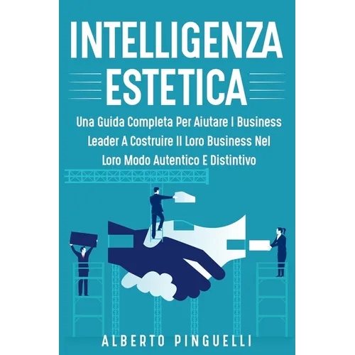 Intelligenza Estetica: Una Guida Completa Per Aiutare I Business Leader a Costruire Il Loro Business Nel Loro Modo Autentico E Distintivo