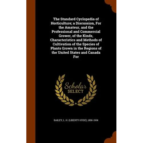 The Standard Cyclopedia of Horticulture; a Discussion, For the Amateur, and the Professional and Commercial Grower, of the Kinds, Characteristics and