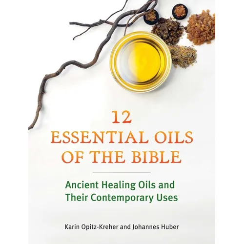 Twelve Essential Oils of the Bible: Ancient Healing Oils and Their Contemporary Uses