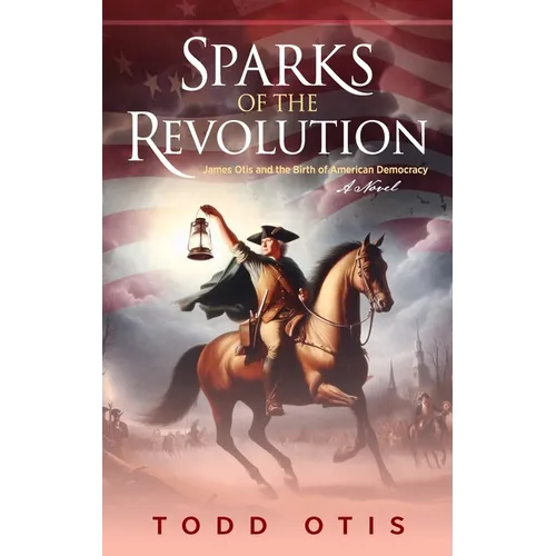 Sparks of the Revolution: James Otis and the Birth of American Democracy -- A Novel