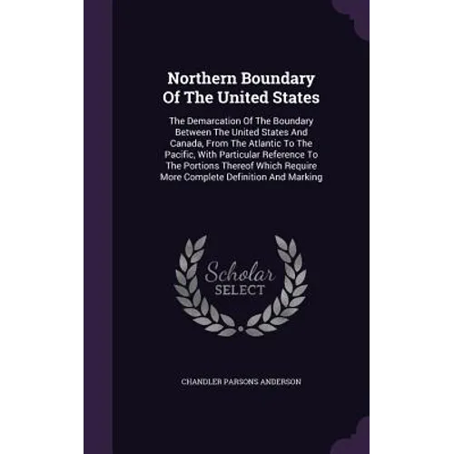 Northern Boundary Of The United States: The Demarcation Of The Boundary Between The United States And Canada, From The Atlantic To The Pacific, With P