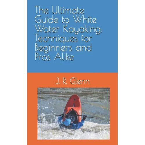 The Ultimate Guide to White Water Kayaking: Techniques for Beginners and Pros Alike