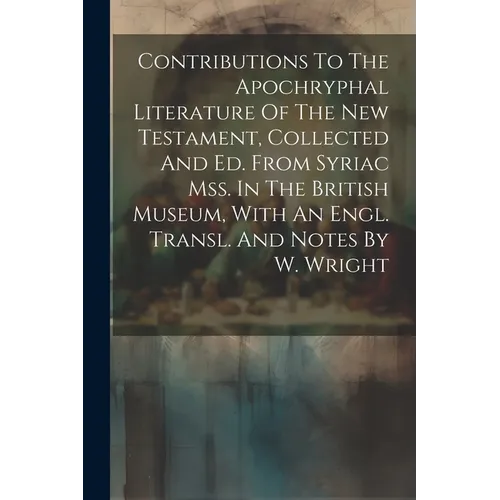 Contributions To The Apochryphal Literature Of The New Testament, Collected And Ed. From Syriac Mss. In The British Museum, With An Engl. Transl. And