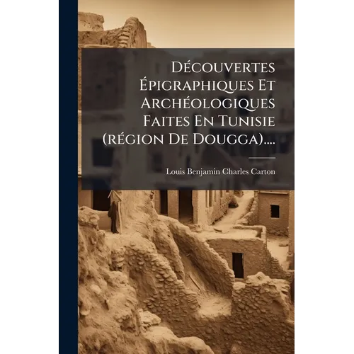 Découvertes Épigraphiques Et Archéologiques Faites En Tunisie (région De Dougga)....