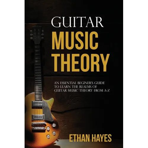 Guitar Music Theory: An Essential Beginner's Guide To Learn The Realms Of Guitar Music Theory From A-Z