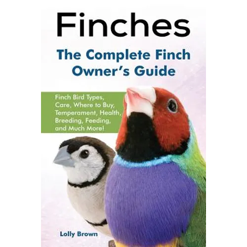 Finches: Finch Bird Types, Care, Where to Buy, Temperament, Health, Breeding, Feeding, and Much More! The Complete Finch Owner's Guide
