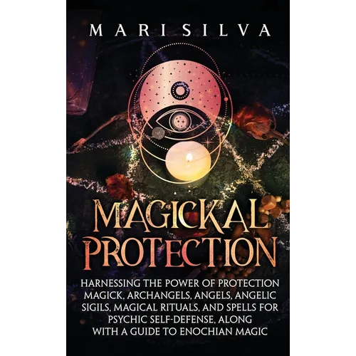 Magickal Protection: Harnessing the Power of Protection Magick, Archangels, Angels, Angelic Sigils, Magical Rituals, and Spells for Psychic Self-Defen