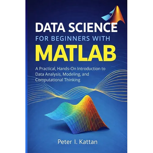 Data Science for Beginners with MATLAB: A Practical, Hands-On Introduction to Data Analysis, Modeling, and Computational Thinking