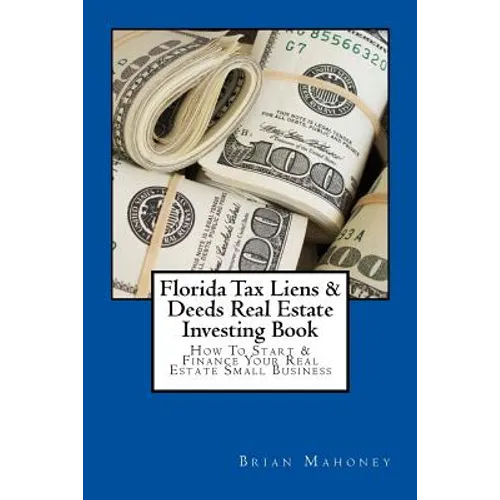 Florida Tax Liens & Deeds Real Estate Investing Book: How To Start & Finance Your Real Estate Small Business