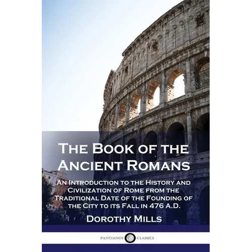 The Book of the Ancient Romans: An Introduction to the History and Civilization of Rome from the Traditional Date of the Founding of the City to its F