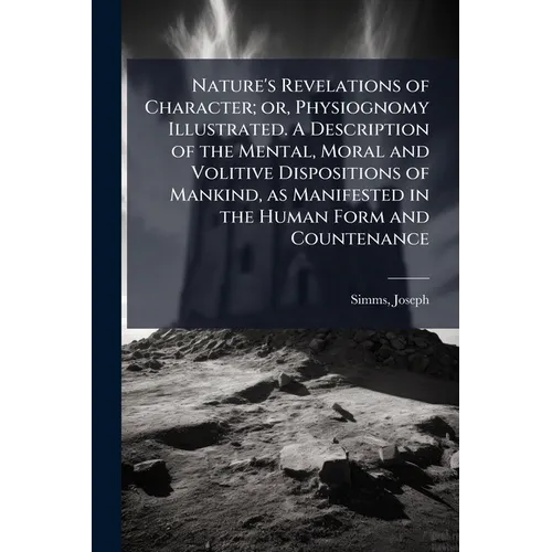 Nature's Revelations of Character; or, Physiognomy Illustrated. A Description of the Mental, Moral and Volitive Dispositions of Mankind, as Manifested