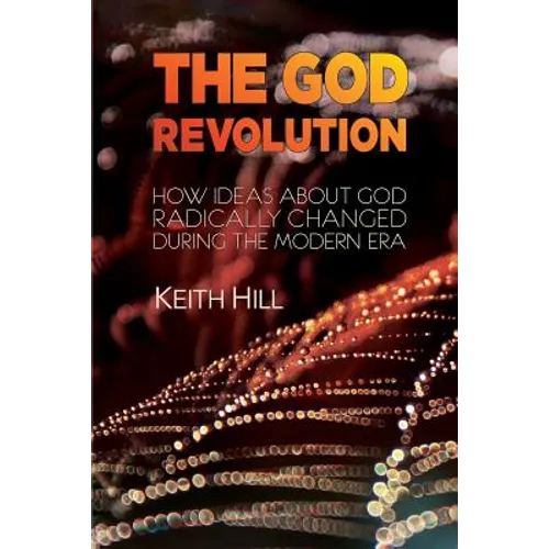 The God Revolution: How Ideas About God Radically Changed During The Modern Era