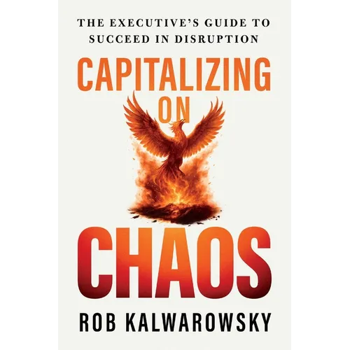 Capitalizing On Chaos: The Executive's Guide to Succeed in Disruption