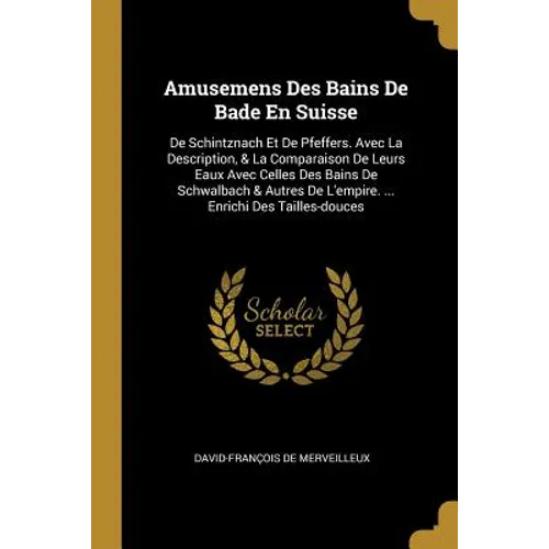 Amusemens Des Bains De Bade En Suisse: De Schintznach Et De Pfeffers. Avec La Description, & La Comparaison De Leurs Eaux Avec Celles Des Bains De Sch