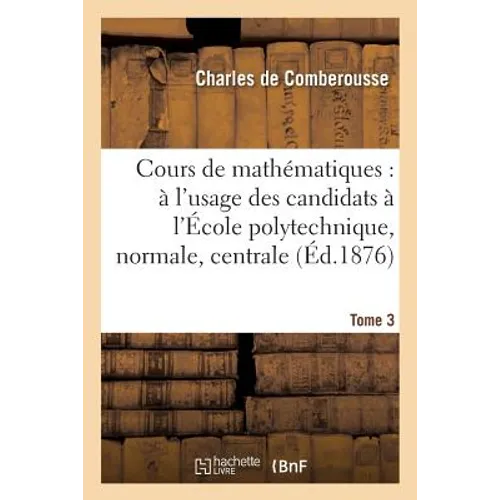 Cours de Mathématiques: À l'Usage Des Candidats À l'École Polytechnique, À l'École Tome 3: Normale Supérieure, À l'École Centrale Des Arts Et Manufact