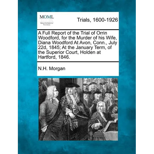 A Full Report of the Trial of Orrin Woodford, for the Murder of His Wife, Diana Woodford at Avon, Conn., July 22d, 1845; At the January Term, of the S