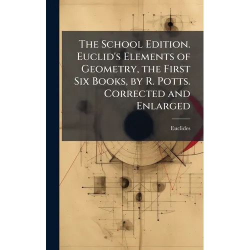 The School Edition. Euclid's Elements of Geometry, the First Six Books, by R. Potts. Corrected and Enlarged