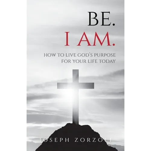 Be. I Am.: How to Live God's Purpose for Your Life Today