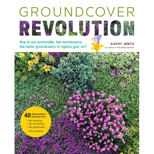 Groundcover Revolution: How to Use Sustainable, Low-Maintenance, Low-Water Groundcovers to Replace Your Turf - 40 Alternative Choices For: - No Mowing