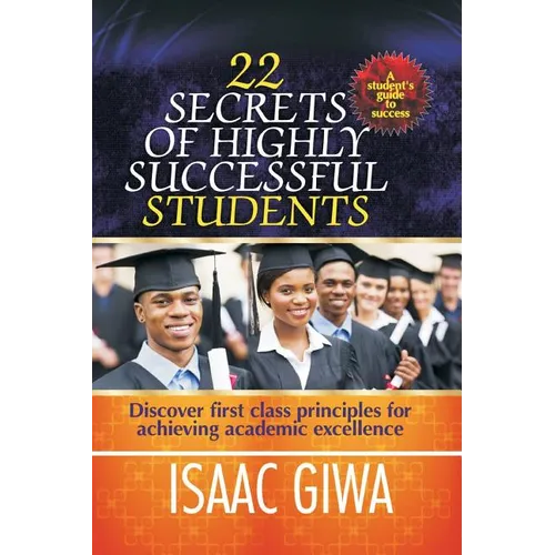 22 Secrets Of Highly Successful Students: Discover First Class Principles For Achieving Academic Excellence
