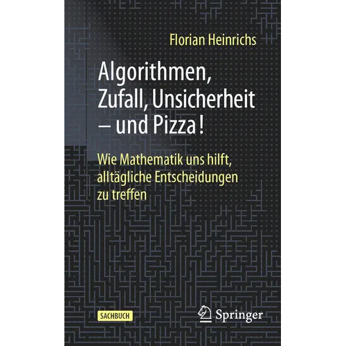 Algorithmen, Zufall, Unsicherheit - Und Pizza!: Wie Mathematik Uns Hilft, Alltägliche Entscheidungen Zu Treffen