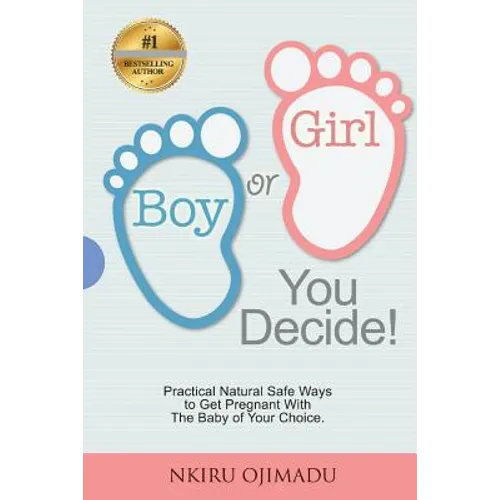 Boy or Girl? You Decide!: Practical Natural Safe Ways To Get Pregnant WithPractical Natural Safe Ways To Get Pregnant With The Baby Of Your Choice.