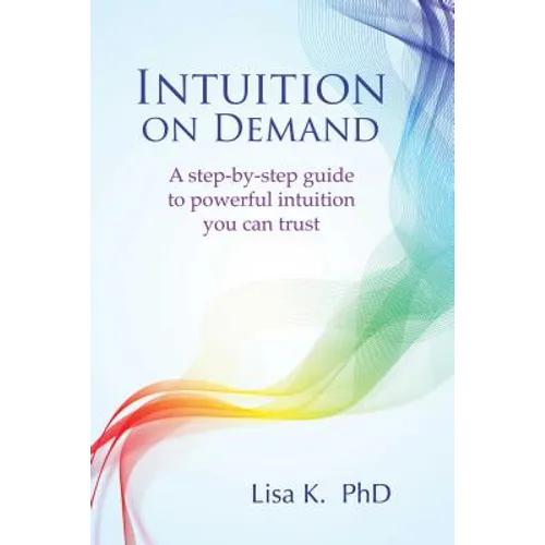 Intuition on Demand: A Step-By-Step Guide to Powerful Intuition You Can Trust