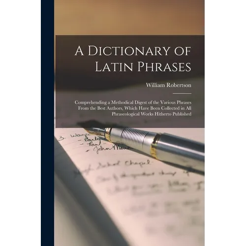 A Dictionary of Latin Phrases: Comprehending a Methodical Digest of the Various Phrases From the Best Authors, Which Have Been Collected in All Phras