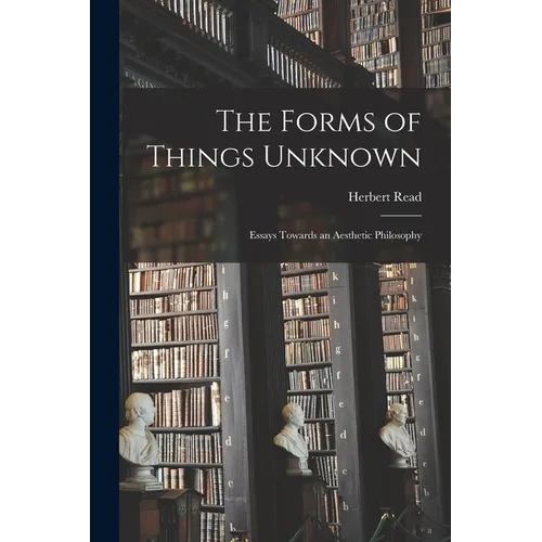 The Forms of Things Unknown; Essays Towards an Aesthetic Philosophy