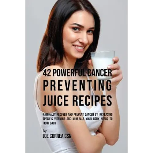 42 Powerful Cancer Preventing Juice Recipes: Naturally Recovery and Prevent Cancer by Increasing Specific Vitamins and Minerals Your Body Needs to Fig