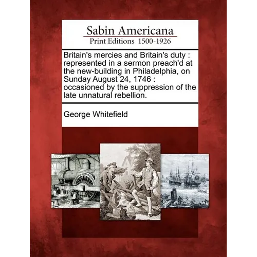 Britain's Mercies and Britain's Duty: Represented in a Sermon Preach'd at the New-Building in Philadelphia, on Sunday August 24, 1746: Occasioned by t