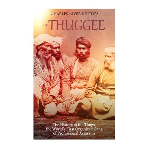The Thuggee: The History of the Thugs, the World's First Organized Gang of Professional Assassins