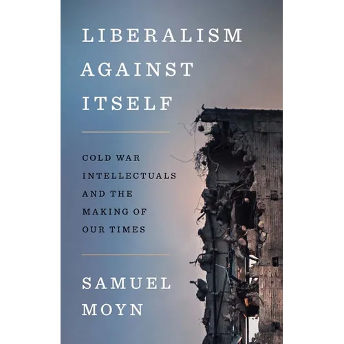 Liberalism Against Itself: Cold War Intellectuals and the Making of Our Times