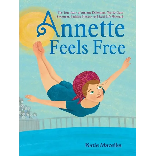 Annette Feels Free: The True Story of Annette Kellerman, World-Class Swimmer, Fashion Pioneer, and Real-Life Mermaid