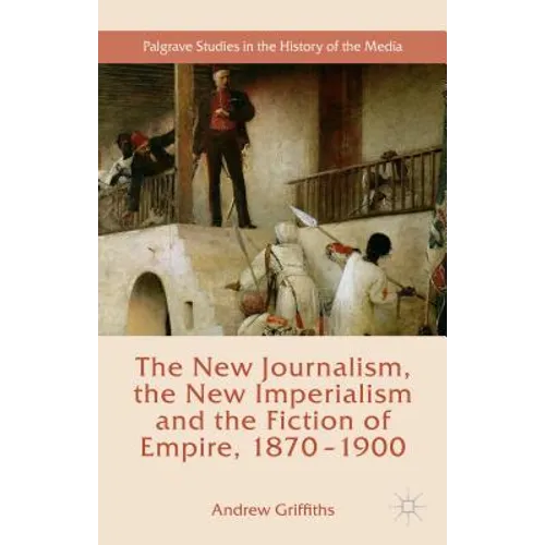 The New Journalism, the New Imperialism and the Fiction of Empire, 1870-1900