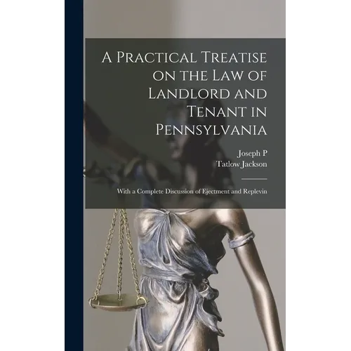 A Practical Treatise on the law of Landlord and Tenant in Pennsylvania: With a Complete Discussion of Ejectment and Replevin